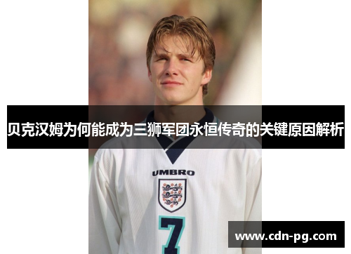 贝克汉姆为何能成为三狮军团永恒传奇的关键原因解析