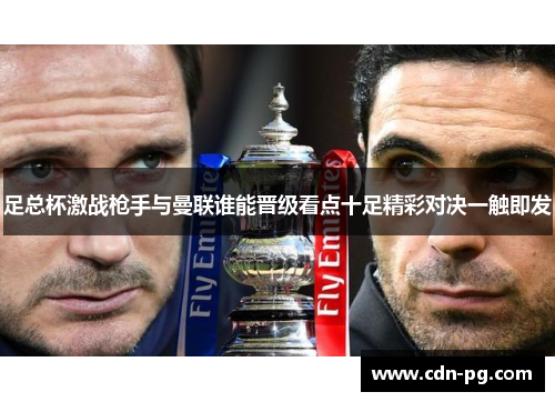 足总杯激战枪手与曼联谁能晋级看点十足精彩对决一触即发 足总杯激战枪手与曼联谁能晋级看点十足精彩对决一触即发