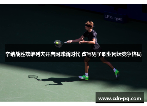 辛纳战胜兹维列夫开启网球新时代 改写男子职业网坛竞争格局 辛纳战胜兹维列夫开启网球新时代 改写男子职业网坛竞争格局