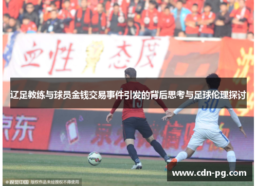 辽足教练与球员金钱交易事件引发的背后思考与足球伦理探讨 辽足教练与球员金钱交易事件引发的背后思考与足球伦理探讨
