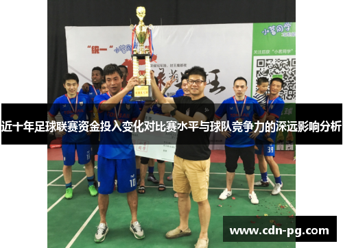 近十年足球联赛资金投入变化对比赛水平与球队竞争力的深远影响分析 近十年足球联赛资金投入变化对比赛水平与球队竞争力的深远影响分析