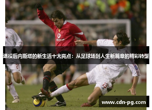 退役后内斯塔的新生活十大亮点:从足球场到人生新篇章的精彩转型 退役后内斯塔的新生活十大亮点:从足球场到人生新篇章的精彩转型