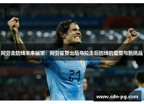 阿劳圭防线未来展望：阿劳霍复出后乌拉圭后防线的重塑与新挑战