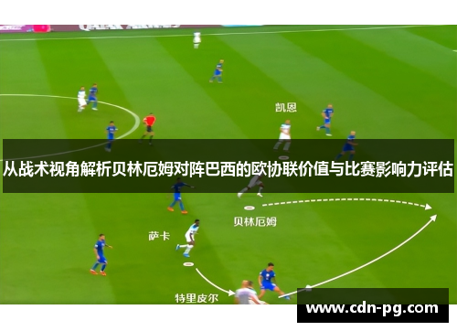 从战术视角解析贝林厄姆对阵巴西的欧协联价值与比赛影响力评估