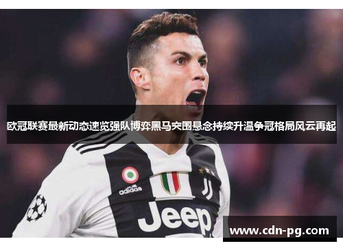 欧冠联赛最新动态速览强队博弈黑马突围悬念持续升温争冠格局风云再起