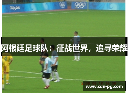 阿根廷足球队：征战世界，追寻荣耀