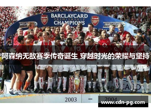 阿森纳无敌赛季传奇诞生 穿越时光的荣耀与坚持