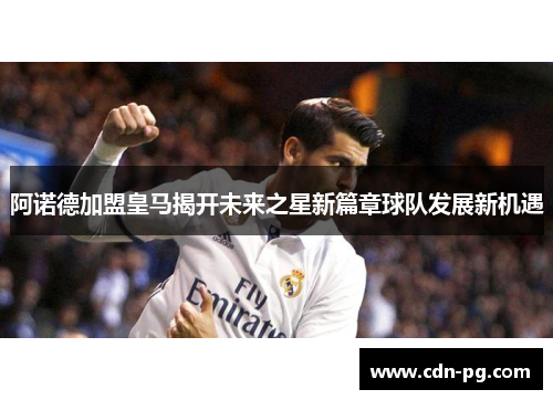 阿诺德加盟皇马揭开未来之星新篇章球队发展新机遇