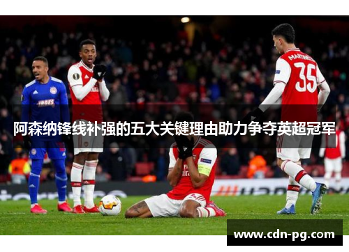 阿森纳锋线补强的五大关键理由助力争夺英超冠军