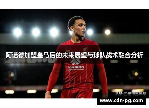 阿诺德加盟皇马后的未来展望与球队战术融合分析 阿诺德加盟皇马后的未来展望与球队战术融合分析