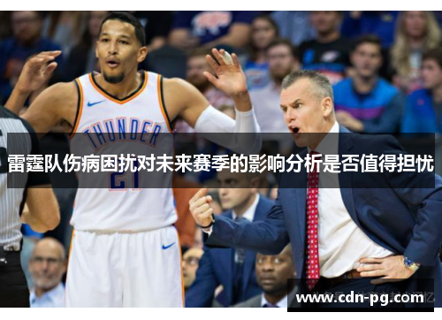 雷霆队伤病困扰对未来赛季的影响分析是否值得担忧