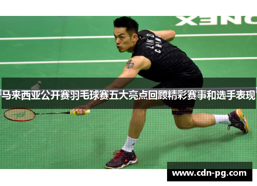 马来西亚公开赛羽毛球赛五大亮点回顾精彩赛事和选手表现