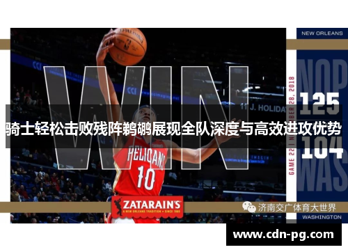 骑士轻松击败残阵鹈鹕展现全队深度与高效进攻优势