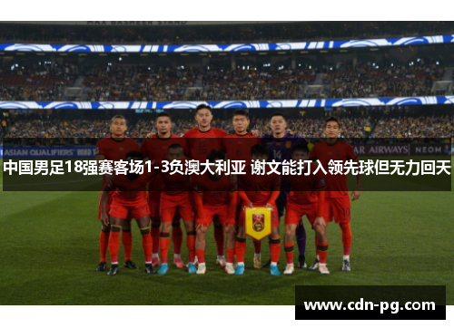 中国男足18强赛客场1-3负澳大利亚 谢文能打入领先球但无力回天