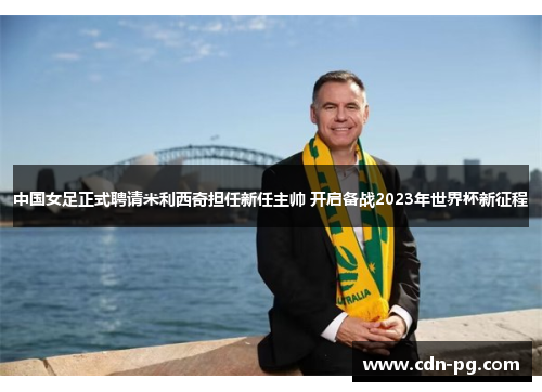 中国女足正式聘请米利西奇担任新任主帅 开启备战2023年世界杯新征程