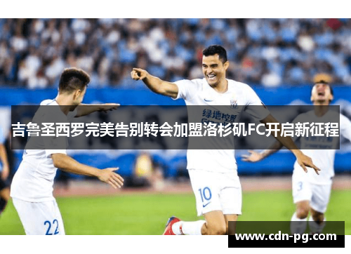 吉鲁圣西罗完美告别转会加盟洛杉矶FC开启新征程