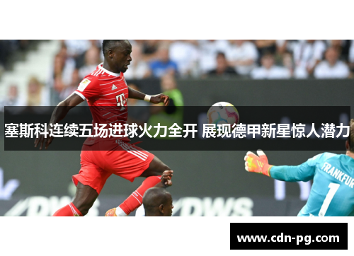 塞斯科连续五场进球火力全开 展现德甲新星惊人潜力