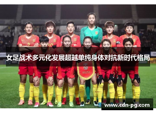 女足战术多元化发展超越单纯身体对抗新时代格局